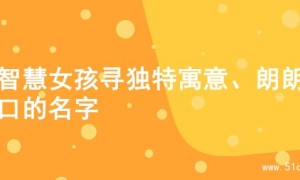 为智慧女孩寻独特寓意、朗朗上口的名字
