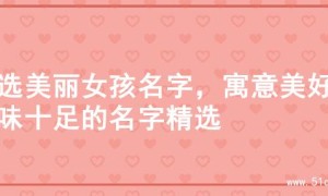 精选美丽女孩名字，寓意美好韵味十足的名字精选