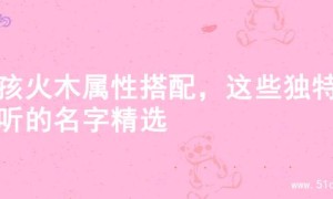 女孩火木属性搭配，这些独特好听的名字精选