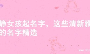 文静女孩起名字，这些清新雅致的名字精选