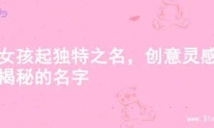 为女孩起独特之名，创意灵感大揭秘的名字