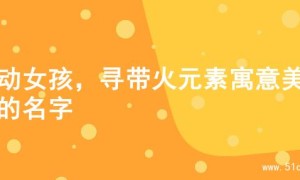 灵动女孩，寻带火元素寓意美好的名字