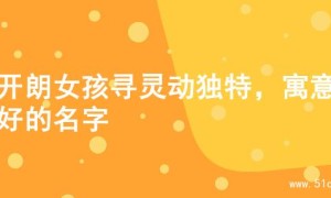 为开朗女孩寻灵动独特，寓意美好的名字