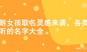 开朗女孩取名灵感来袭，各类好听的名字大全