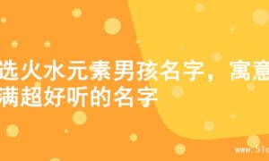 精选火水元素男孩名字，寓意满满超好听的名字
