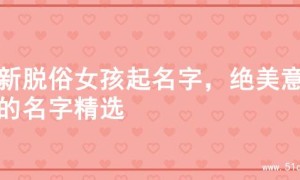 清新脱俗女孩起名字，绝美意境的名字精选