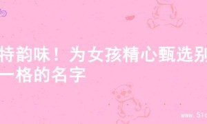 独特韵味！为女孩精心甄选别具一格的名字