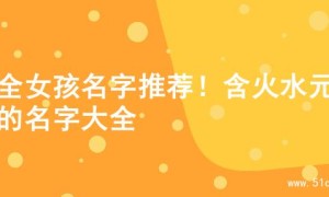 超全女孩名字推荐！含火水元素的名字大全