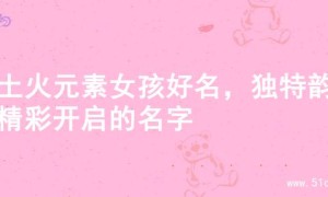 寻土火元素女孩好名，独特韵味精彩开启的名字