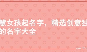 智慧女孩起名字，精选创意独特的名字大全