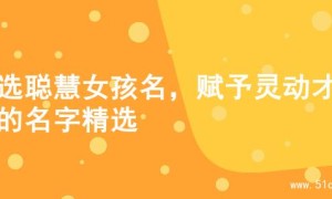 精选聪慧女孩名，赋予灵动才情的名字精选