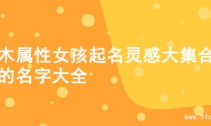 水木属性女孩起名灵感大集合，的名字大全