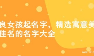 善良女孩起名字，精选寓意美好佳名的名字大全
