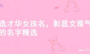 精选才华女孩名，彰显文雅气质的名字精选