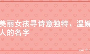 为美丽女孩寻诗意独特、温婉动人的名字