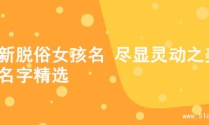 清新脱俗女孩名 尽显灵动之美的名字精选